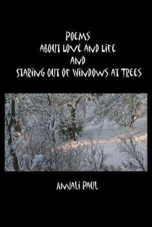 Poems about Love and Life and Staring Out of Windows at Trees de Anjali Paul