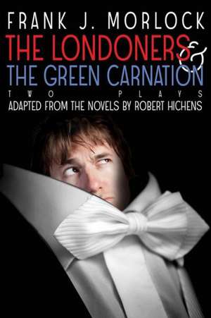 The Londoners & the Green Carnation: Two Plays Adapted from the Novels of Robert Hichens de Frank J. Morlock