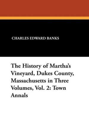 The History of Martha's Vineyard, Dukes County, Massachusetts in Three Volumes, Vol. 2: Town Annals de Charles Edward Banks