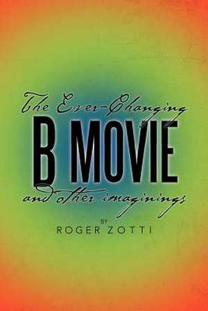 The Ever-Changing B Movie and Other Imaginings de Roger Zotti