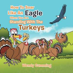 How to Soar Like an Eagle When You Are Standing with the Turkeys de Wendy Cumming