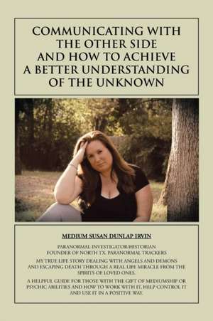 Communicating with the Other Side and How to Achieve a Better Understanding of the Unknown de Susan Dunlap Irvin