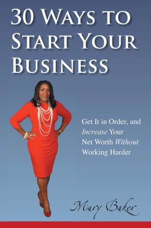 30 Ways to Start Your Business, Get It in Order, and Increase Your Net Worth Without Working Harder de Mary Baker