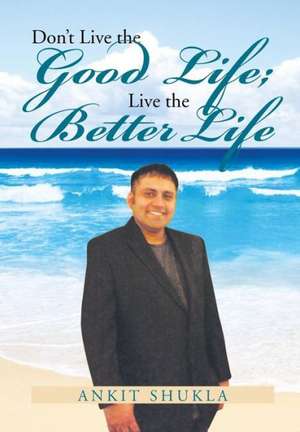 Don't Live the Good Life; Live the Better Life de Ankit Shukla