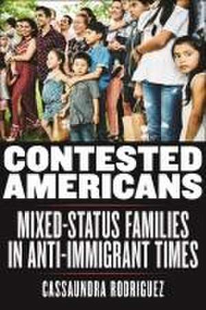 Contested Americans – Mixed–Status Families in Anti–Immigrant Times de Cassaundra Rodriguez