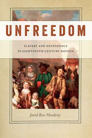 Unfreedom – Slavery and Dependence in Eighteenth–Century Boston de Jared Ross Hardesty