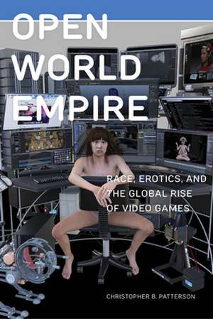 Open World Empire – Race, Erotics, and the Global Rise of Video Games de Christopher B. Patterson