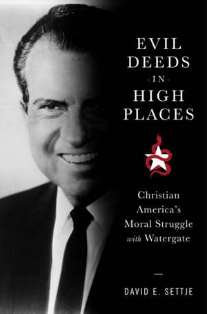 Evil Deeds in High Places – Christian America`s Moral Struggle with Watergate de David E. Settje