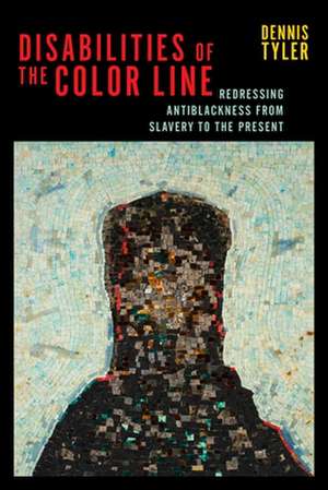 Disabilities of the Color Line – Redressing Antiblackness from Slavery to the Present de Dennis Tyler