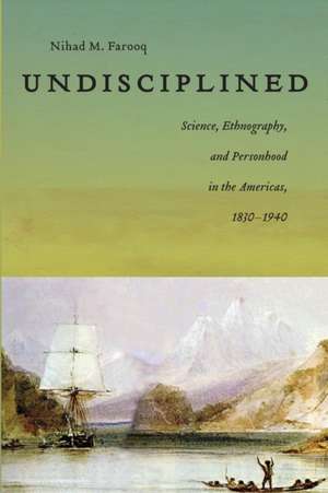 Undisciplined – Science, Ethnography, and Personhood in the Americas, 1830–1940 de Nihad Farooq