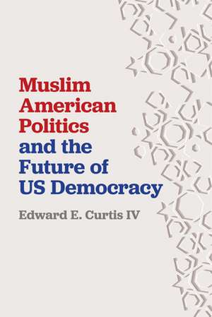 Muslim American Politics and the Future of US Democracy de Edward E. Curtis Iv