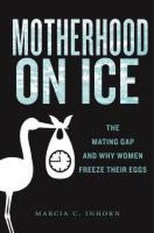 Motherhood on Ice – The Mating Gap and Why Women Freeze Their Eggs de Marcia C. Inhorn