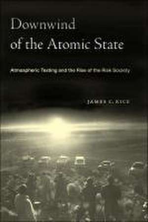 Downwind of the Atomic State – Atmospheric Testing and the Rise of the Risk Society de James C. Rice