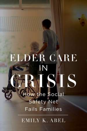 Elder Care in Crisis – How the Social Safety Net Fails Families de Emily K. Abel