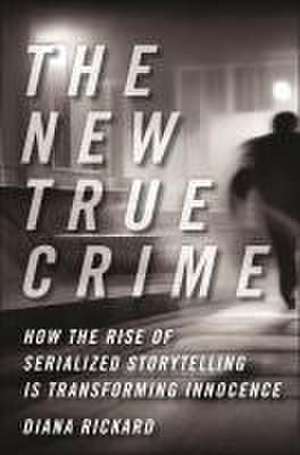 The New True Crime – How the Rise of Serialized Storytelling Is Transforming Innocence de Diana Rickard