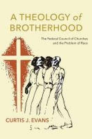 A Theology of Brotherhood – The Federal Council of Churches and the Problem of Race de Curtis J. Evans