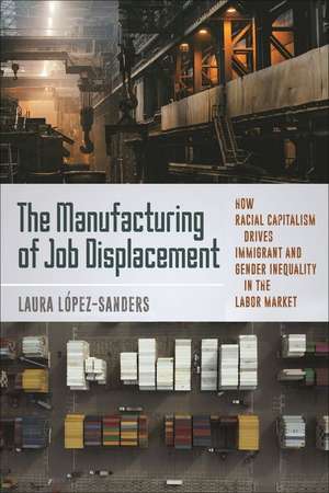 The Manufacturing of Job Displacement – How Racial Capitalism Drives Immigrant and Gender Inequality in the Labor Market de Laura López–sanders