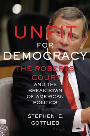 Unfit for Democracy – The Roberts Court and the Breakdown of American Politics de Stephen E. Gottlieb