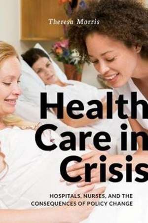 Health Care in Crisis – Hospitals, Nurses, and the Consequences of Policy Change de Theresa Morris