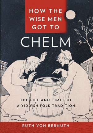 How the Wise Men Got to Chelm – The Life and Times of a Yiddish Folk Tradition de Ruth Von Bernuth