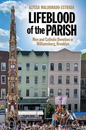 Lifeblood of the Parish – Men and Catholic Devotion in Williamsburg, Brooklyn de Alyssa Maldonado–estra