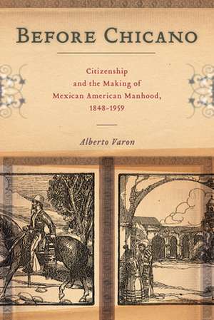 Before Chicano – Citizenship and the Making of Mexican American Manhood, 1848–1959 de Alberto Varon