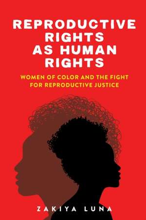 Reproductive Rights as Human Rights – Women of Color and the Fight for Reproductive Justice de Zakiya Luna