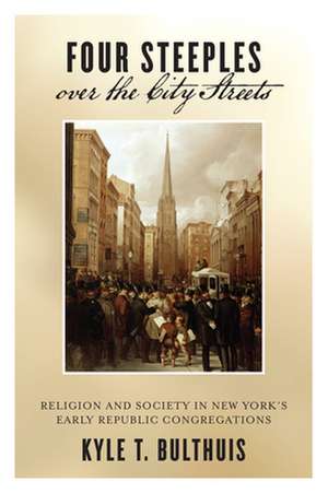 Four Steeples over the City Streets – Religion and Society in New York′s Early Republic Congregations de Kyle T. Bulthuis