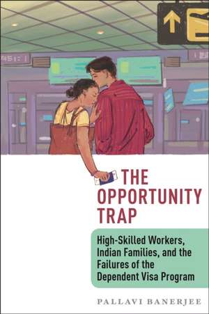 The Opportunity Trap – High–Skilled Workers, Indian Families, and the Failures of the Dependent Visa Program de Pallavi Banerjee