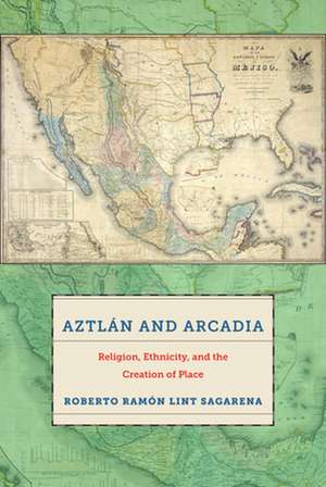 Aztlán and Arcadia – Religion, Ethnicity, and the Creation of Place de Roberto Ramón L Sagarena