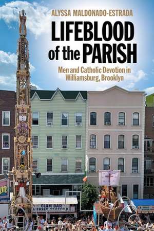 Lifeblood of the Parish – Men and Catholic Devotion in Williamsburg, Brooklyn de Alyssa Maldonado–estra