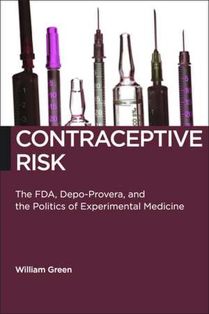 Contraceptive Risk – The FDA, Depo–Provera, and the Politics of Experimental Medicine de William Green