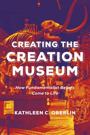 Creating the Creation Museum – How Fundamentalist Beliefs Come to Life de Kathleen C. Oberlin