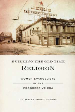 Building the Old Time Religion – Women Evangelists in the Progressive Era de Priscilla Pope–levison