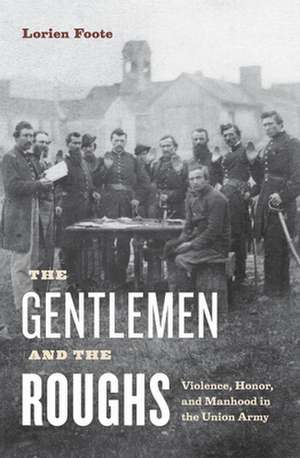 The Gentlemen and the Roughs – Violence, Honor, and Manhood in the Union Army de Lorien Foote