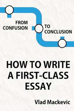 From Confusion to Conclusion. How to Write a First-Class Essay de Vlad Mackevic