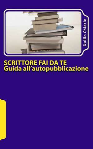 Scrittore Fai Da Te - Guida All'autopubblicazione de Duilio Chiarle