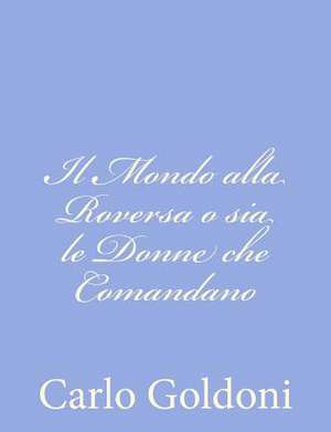 Il Mondo Alla Roversa O Sia Le Donne Che Comandano de Carlo Goldoni