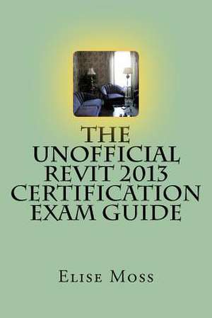 The Unofficial Revit 2013 Certification Exam Guide de Elise Moss