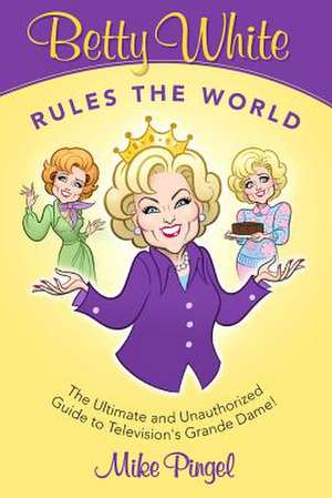 Betty White Rules the World - The Ultimate (and Unauthorized) Guide to Television's Grande Dame de Mike Pingel