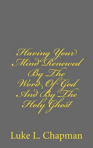 Having Your Mind Renewed by the Word of God and by the Holy Ghost de Luke L. Chapman