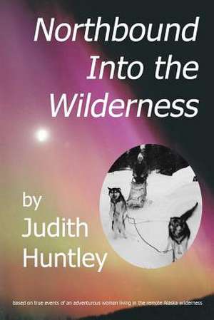 Northbound Into the Wilderness de Judith A. Huntley