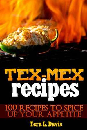 Tex-Mex Recipes - 100 Recipes to Spice Up Your Appetite de Tera L. Davis