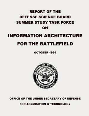 Report of the Defense Science Board Summer Study Task Force on Information Architecture for the Battlefield de Department Of Defense