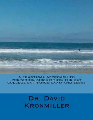 A Practical Approach to Preparing and Sitting the ACT College Entrance Exam and Essay de Dr David Kronmiller