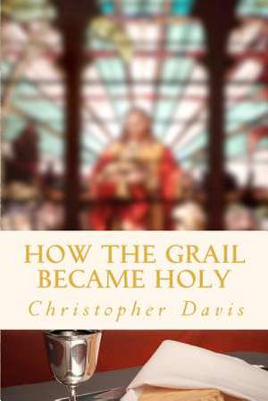 How the Grail Became Holy de Christopher William Davis