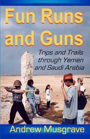 Fun Runs and Guns - Trips and Trails Through Yemen and Saudi Arabia de Andrew Musgrave