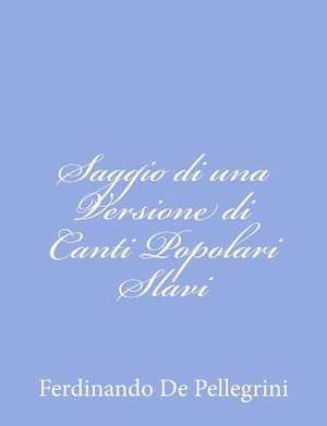 Saggio Di Una Versione Di Canti Popolari Slavi de Ferdinando De Pellegrini