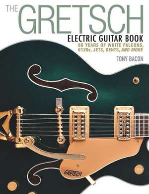 The Gretsch Electric Guitar Book: 60 Years of White Falcons, 6120s, Jets, Gents, and More de Tony Bacon