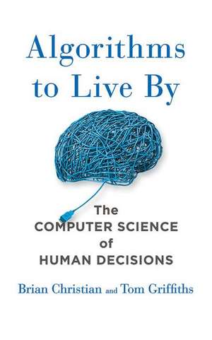 Algorithms to Live by: The Computer Science of Human Decisions de Brian Christian